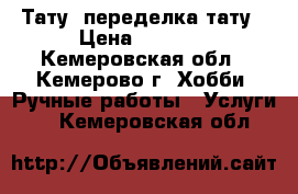 Тату, переделка тату › Цена ­ 4 000 - Кемеровская обл., Кемерово г. Хобби. Ручные работы » Услуги   . Кемеровская обл.